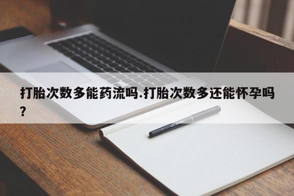 卖打胎药的联系方式或微信打胎次数多能药流吗.打胎次数多还能怀孕吗？