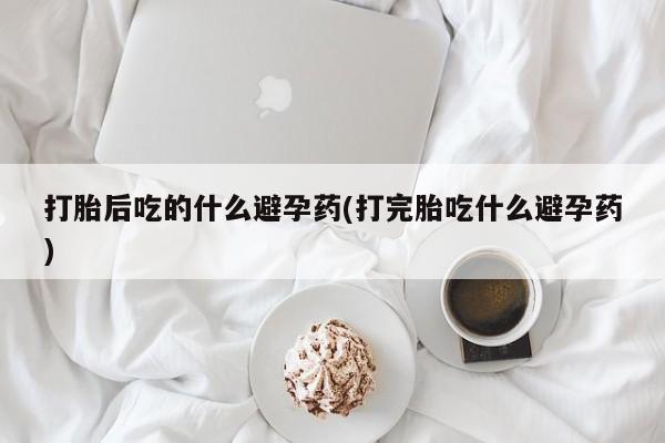 卖打胎药的联系方式或微信打胎后吃的什么避孕药(打完胎吃什么避孕药)