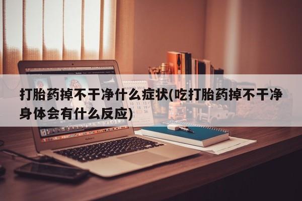 卖打胎药的联系方式或微信打胎药掉不干净什么症状(吃打胎药掉不干净身体会有什么反应)
