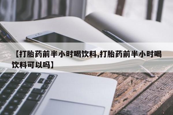 卖打胎药的联系方式或微信【打胎药前半小时喝饮料,打胎药前半小时喝饮料可以吗】