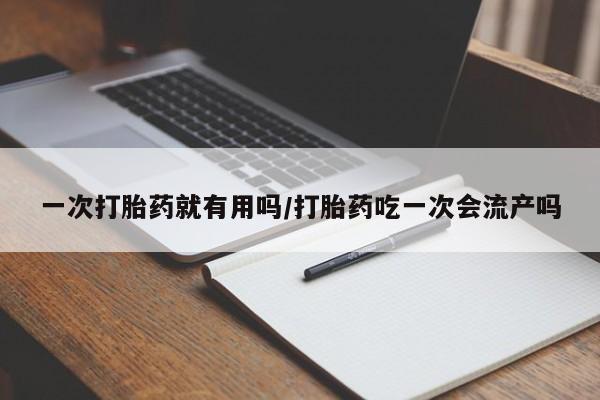 卖打胎药的联系方式或微信一次打胎药就有用吗/打胎药吃一次会流产吗