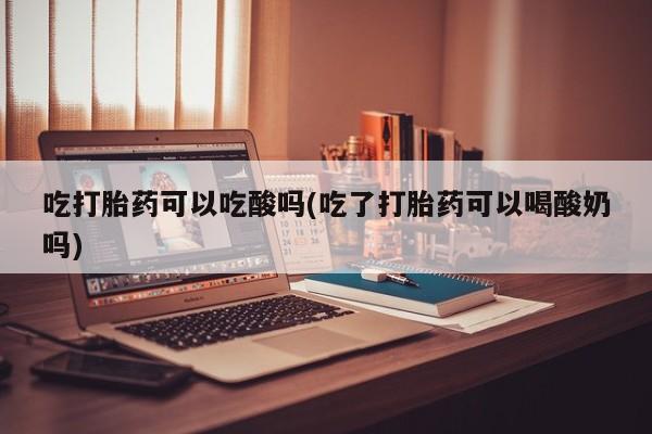 卖打胎药的联系方式或微信吃打胎药可以吃酸吗(吃了打胎药可以喝酸奶吗)
