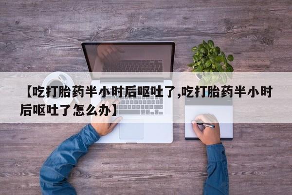 卖打胎药的联系方式或微信【吃打胎药半小时后呕吐了,吃打胎药半小时后呕吐了怎么办】