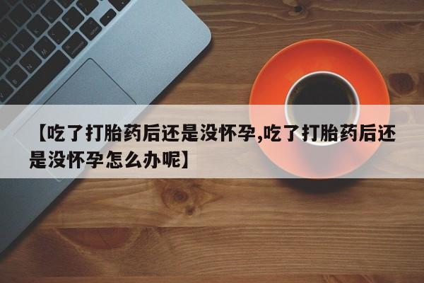 卖打胎药的联系方式或微信【吃了打胎药后还是没怀孕,吃了打胎药后还是没怀孕怎么办呢】