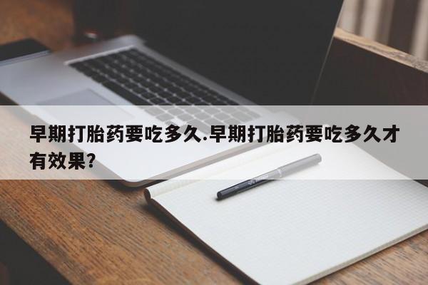 卖打胎药的联系方式或微信早期打胎药要吃多久.早期打胎药要吃多久才有效果？