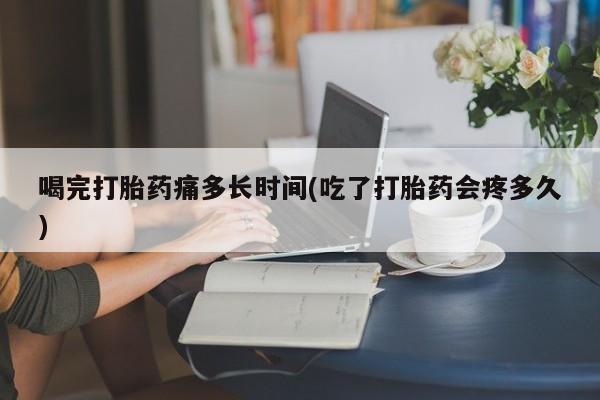 卖打胎药的联系方式或微信喝完打胎药痛多长时间(吃了打胎药会疼多久)