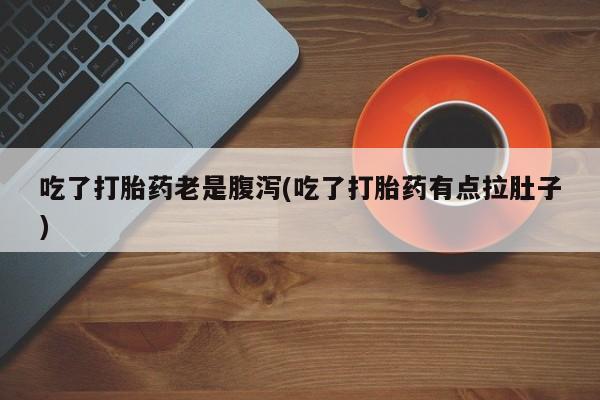 卖打胎药的联系方式或微信吃了打胎药老是腹泻(吃了打胎药有点拉肚子)