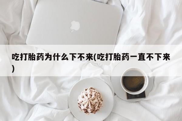 卖打胎药的联系方式或微信吃打胎药为什么下不来(吃打胎药一直不下来)