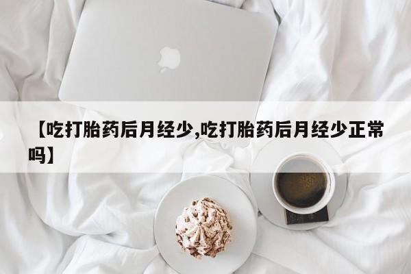 卖打胎药的联系方式或微信【吃打胎药后月经少,吃打胎药后月经少正常吗】