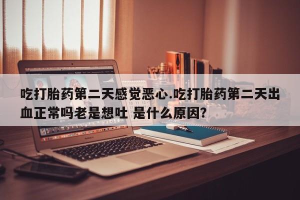 卖打胎药的联系方式或微信吃打胎药第二天感觉恶心.吃打胎药第二天出血正常吗老是想吐 是什么原因？