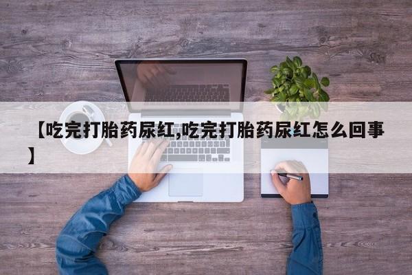 卖打胎药的联系方式或微信【吃完打胎药尿红,吃完打胎药尿红怎么回事】