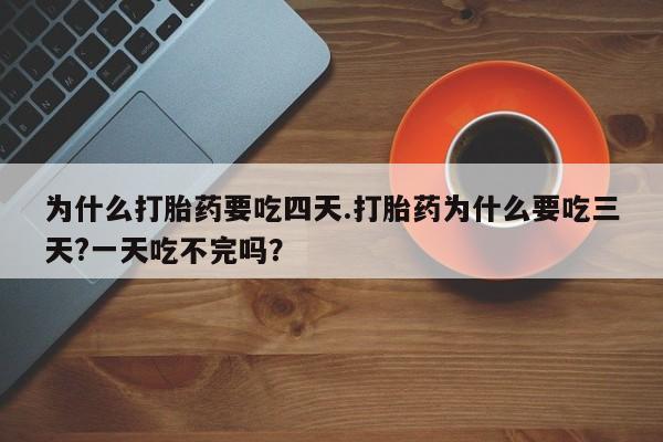 卖打胎药的联系方式或微信为什么打胎药要吃四天.打胎药为什么要吃三天?一天吃不完吗？