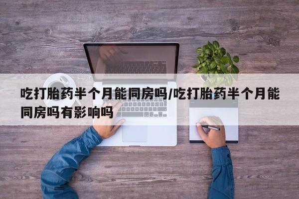 卖打胎药的联系方式或微信吃打胎药半个月能同房吗/吃打胎药半个月能同房吗有影响吗