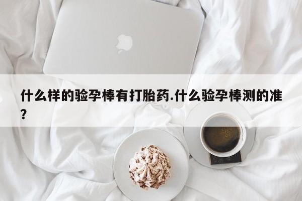 卖打胎药的联系方式或微信什么样的验孕棒有打胎药.什么验孕棒测的准？