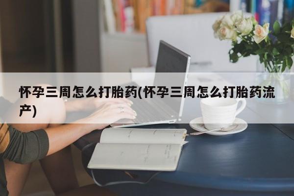 卖打胎药的联系方式或微信怀孕三周怎么打胎药(怀孕三周怎么打胎药流产)