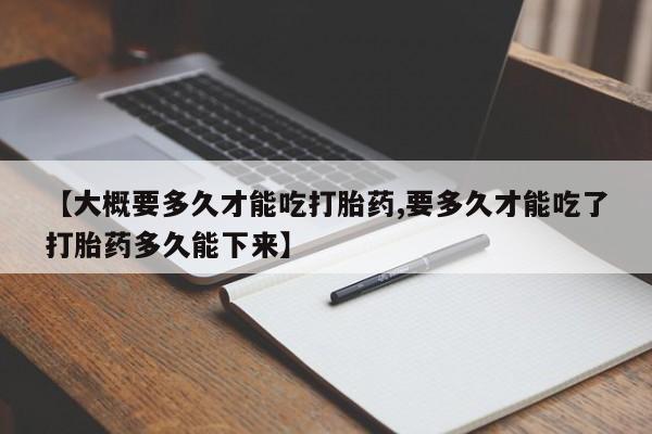 卖打胎药的联系方式或微信【大概要多久才能吃打胎药,要多久才能吃了打胎药多久能下来】