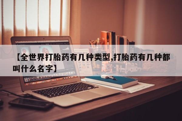 卖打胎药的联系方式或微信【全世界打胎药有几种类型,打胎药有几种都叫什么名字】