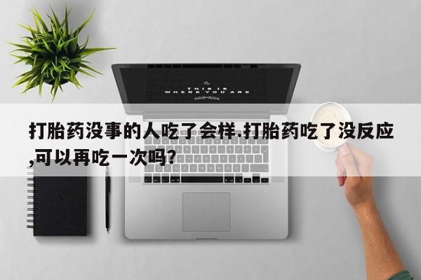 卖打胎药的联系方式或微信打胎药没事的人吃了会样.打胎药吃了没反应,可以再吃一次吗？