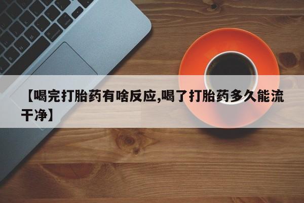 卖打胎药的联系方式或微信【喝完打胎药有啥反应,喝了打胎药多久能流干净】