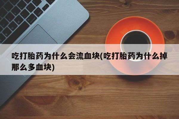 卖打胎药的联系方式或微信吃打胎药为什么会流血块(吃打胎药为什么掉那么多血块)