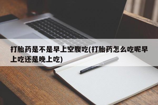 卖打胎药的联系方式或微信打胎药是不是早上空腹吃(打胎药怎么吃呢早上吃还是晚上吃)