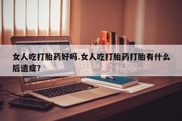 卖打胎药的联系方式或微信女人吃打胎药好吗.女人吃打胎药打胎有什么后遗症？