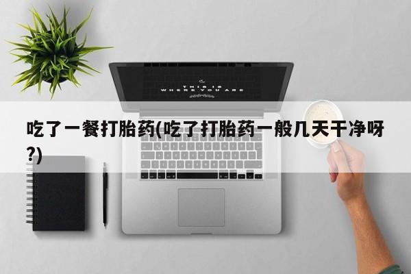 卖打胎药的联系方式或微信吃了一餐打胎药(吃了打胎药一般几天干净呀?)