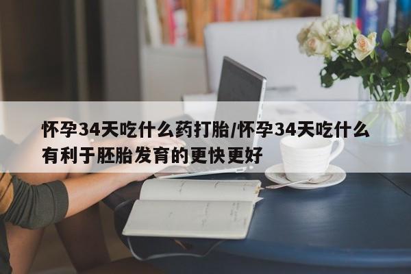 卖打胎药的联系方式或微信怀孕34天吃什么药打胎/怀孕34天吃什么有利于胚胎发育的更快更好