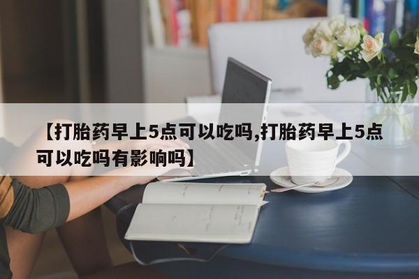 卖打胎药的联系方式或微信【打胎药早上5点可以吃吗,打胎药早上5点可以吃吗有影响吗】