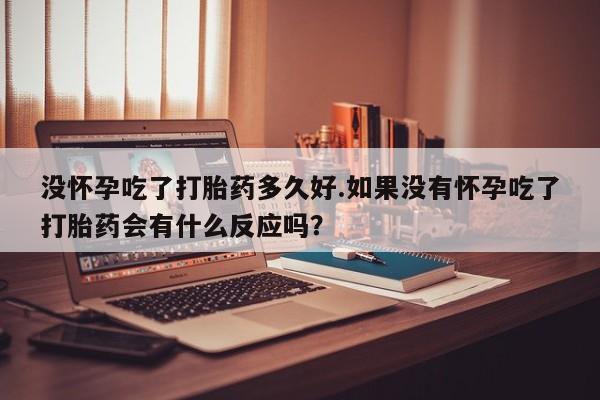 卖打胎药的联系方式或微信没怀孕吃了打胎药多久好.如果没有怀孕吃了打胎药会有什么反应吗?