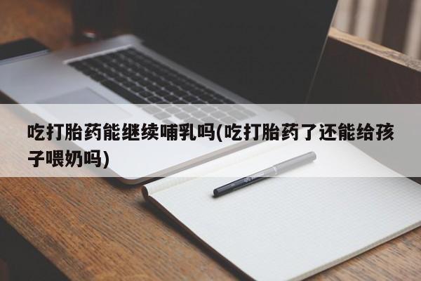 卖打胎药的联系方式或微信吃打胎药能继续哺乳吗(吃打胎药了还能给孩子喂奶吗)