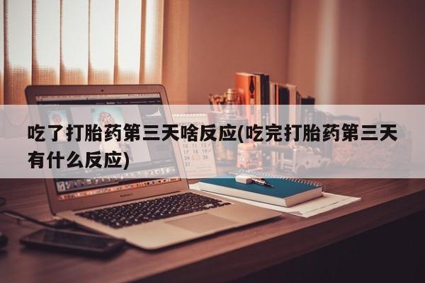 卖打胎药的联系方式或微信吃了打胎药第三天啥反应(吃完打胎药第三天有什么反应)