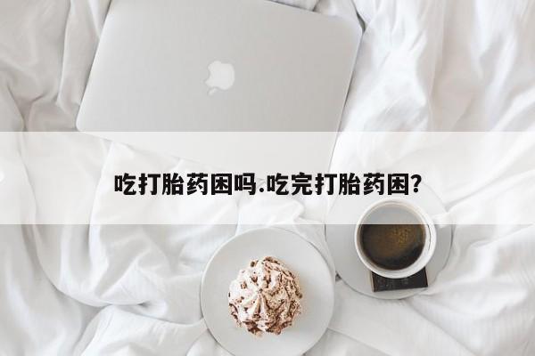 卖打胎药的联系方式或微信吃打胎药困吗.吃完打胎药困?