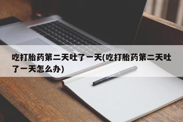 卖打胎药的联系方式或微信吃打胎药第二天吐了一天(吃打胎药第二天吐了一天怎么办)