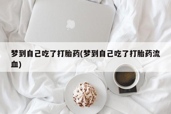 卖打胎药的联系方式或微信梦到自己吃了打胎药(梦到自己吃了打胎药流血)