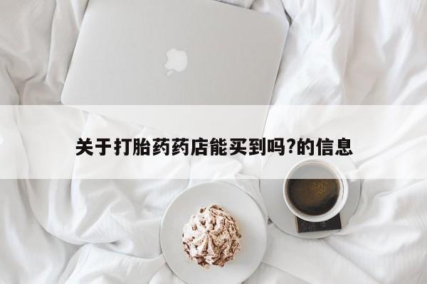 卖打胎药的联系方式或微信关于打胎药药店能买到吗?的信息