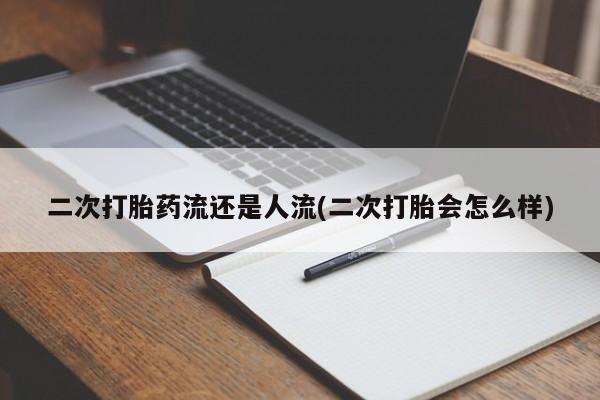 卖打胎药的联系方式或微信二次打胎药流还是人流(二次打胎会怎么样)