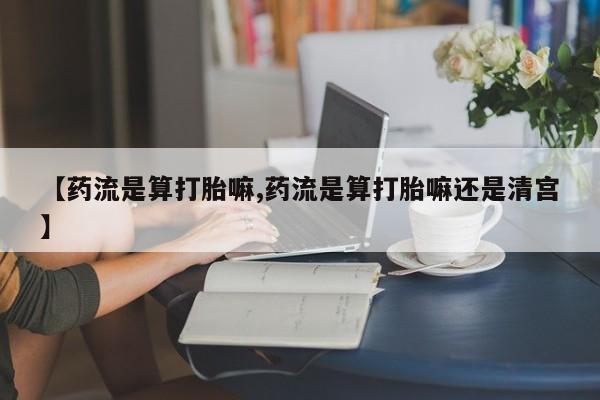卖打胎药的联系方式或微信【药流是算打胎嘛,药流是算打胎嘛还是清宫】