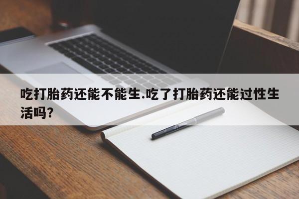 卖打胎药的联系方式或微信吃打胎药还能不能生.吃了打胎药还能过性生活吗?