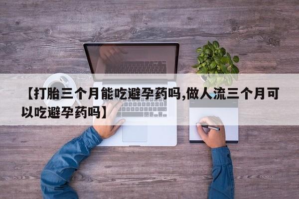 卖打胎药的联系方式或微信【打胎三个月能吃避孕药吗,做人流三个月可以吃避孕药吗】