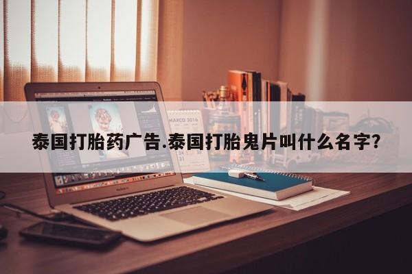 卖打胎药的联系方式或微信泰国打胎药广告.泰国打胎鬼片叫什么名字?