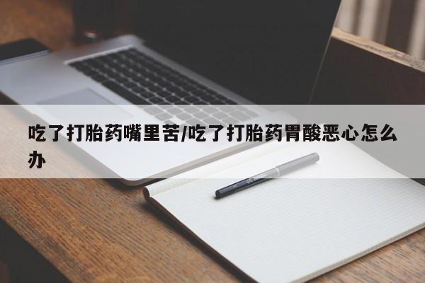 卖打胎药的联系方式或微信吃了打胎药嘴里苦/吃了打胎药胃酸恶心怎么办