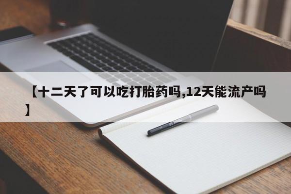 卖打胎药的联系方式或微信【十二天了可以吃打胎药吗,12天能流产吗】