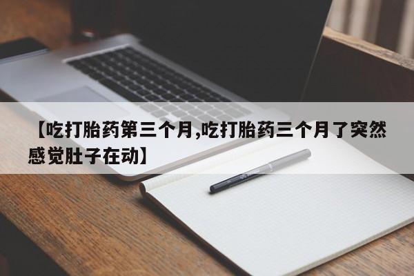 卖打胎药的联系方式或微信【吃打胎药第三个月,吃打胎药三个月了突然感觉肚子在动】