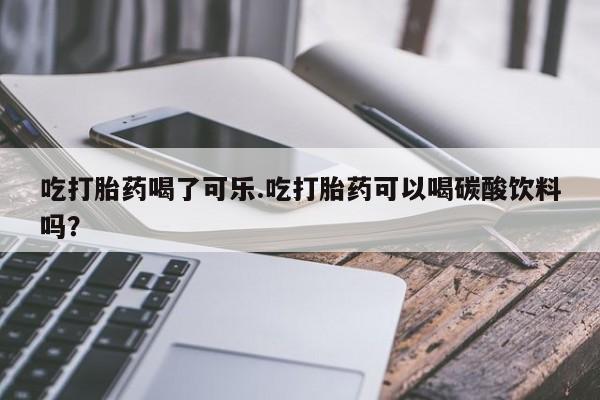 卖打胎药的联系方式或微信吃打胎药喝了可乐.吃打胎药可以喝碳酸饮料吗?