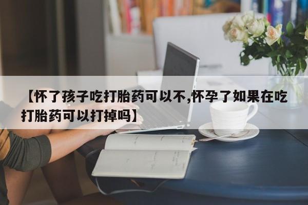 卖打胎药的联系方式或微信【怀了孩子吃打胎药可以不,怀孕了如果在吃打胎药可以打掉吗】