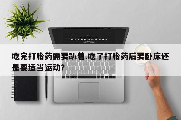 卖打胎药的联系方式或微信吃完打胎药需要趴着.吃了打胎药后要卧床还是要适当运动?