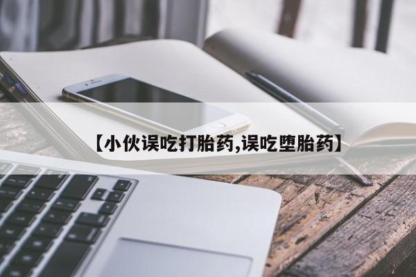 卖打胎药的联系方式或微信【小伙误吃打胎药,误吃堕胎药】