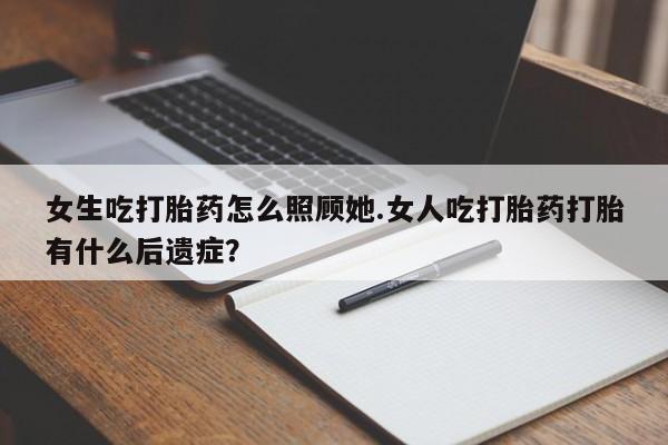 卖打胎药的联系方式或微信女生吃打胎药怎么照顾她.女人吃打胎药打胎有什么后遗症?