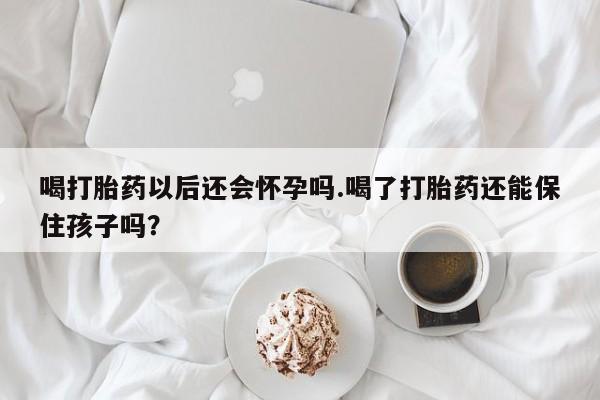 卖打胎药的联系方式或微信喝打胎药以后还会怀孕吗.喝了打胎药还能保住孩子吗?
